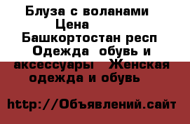 Блуза с воланами › Цена ­ 750 - Башкортостан респ. Одежда, обувь и аксессуары » Женская одежда и обувь   